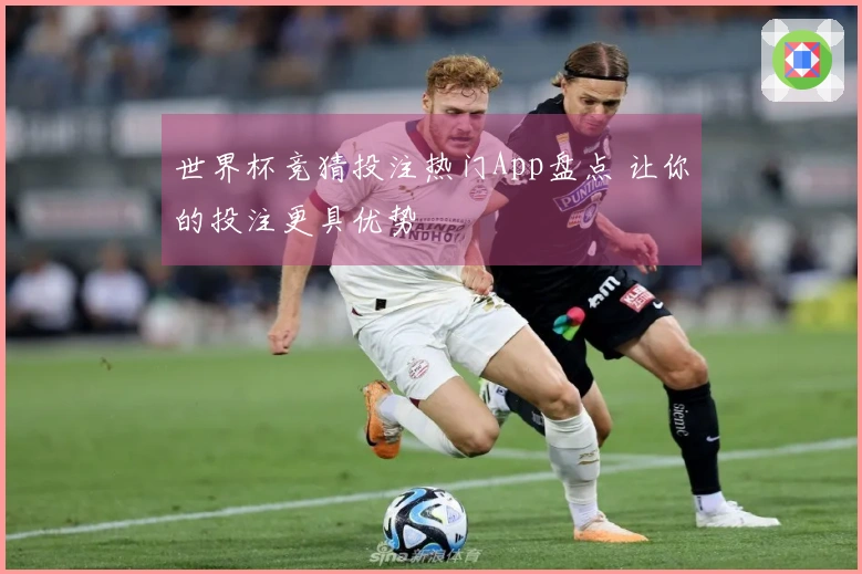 世界杯竞猜投注热门App盘点 让你的投注更具优势