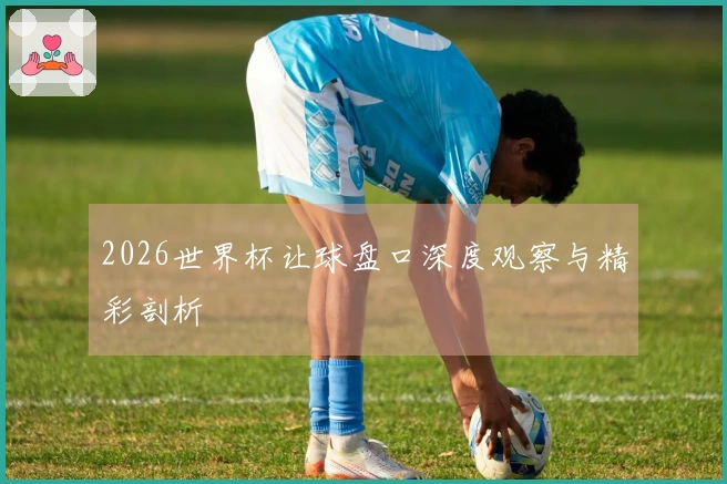 2026世界杯让球盘口深度观察与精彩剖析