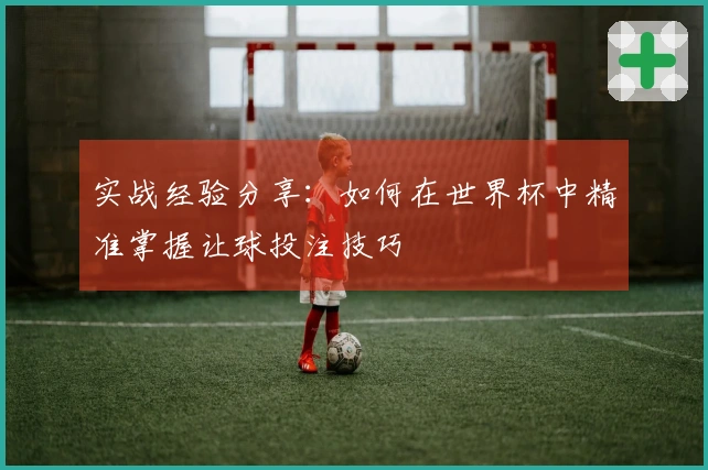 实战经验分享：如何在世界杯中精准掌握让球投注技巧