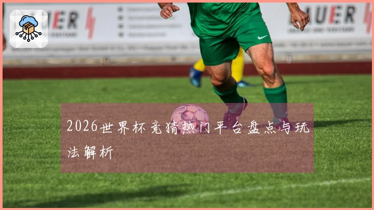 2026世界杯竞猜热门平台盘点与玩法解析