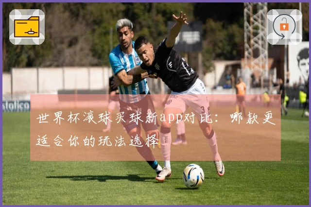 世界杯滚球买球新app对比：哪款更适合你的玩法选择