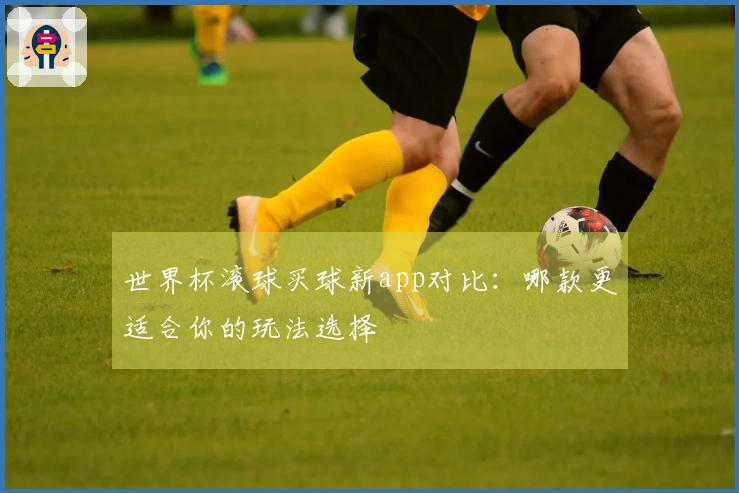 世界杯滚球买球新app对比：哪款更适合你的玩法选择