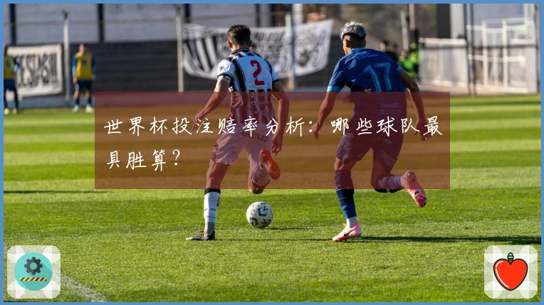 世界杯投注赔率分析：哪些球队最具胜算？