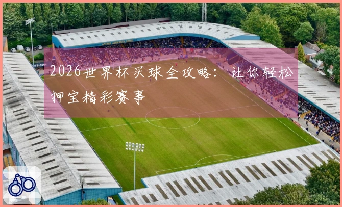 2026世界杯买球全攻略：让你轻松押宝精彩赛事