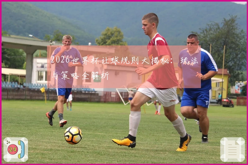 2026世界杯让球规则大揭秘：玩法与策略全解析