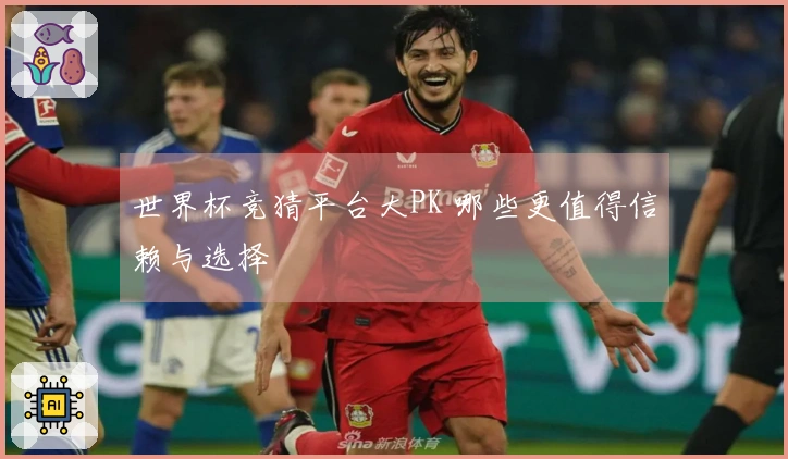 世界杯竞猜平台大PK 哪些更值得信赖与选择