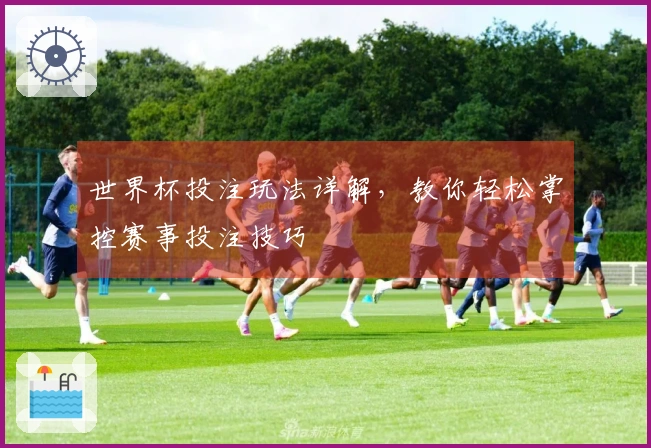 世界杯投注玩法详解，教你轻松掌控赛事投注技巧
