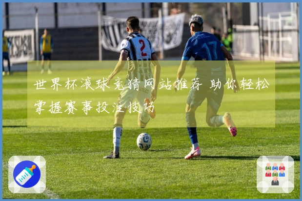 世界杯滚球竞猜网站推荐 助你轻松掌握赛事投注技巧