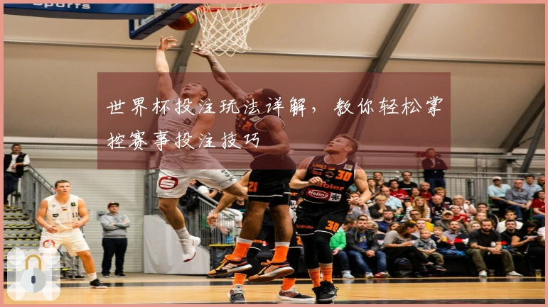 世界杯投注玩法详解，教你轻松掌控赛事投注技巧