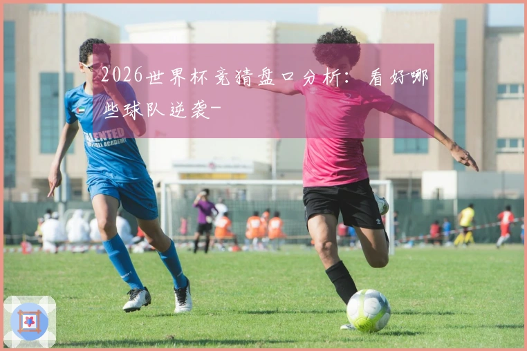 2026世界杯竞猜盘口分析：看好哪些球队逆袭-